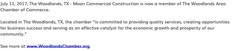 July 11, 2017, The Woodlands, TX - Moon Commercial Construction is now a member of The Woodlands Area Chamber of Commerce. Located in The Woodlands, TX, the chamber “is committed to providing quality services, creating opportunities for business success and serving as an effective catalyst for the economic growth and prosperity of our community.” See more at www.WoodlandsChamber.org.
