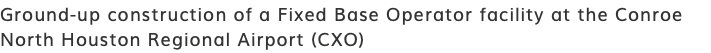 Ground-up construction of a Fixed Base Operator facility at the Conroe North Houston Regional Airport (CXO)