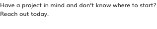 Have a project in mind and don’t know where to start? Reach out today.